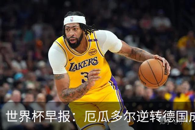 世界杯早报：厄瓜多尔逆转德国成功出线 科特迪瓦队史首次出线