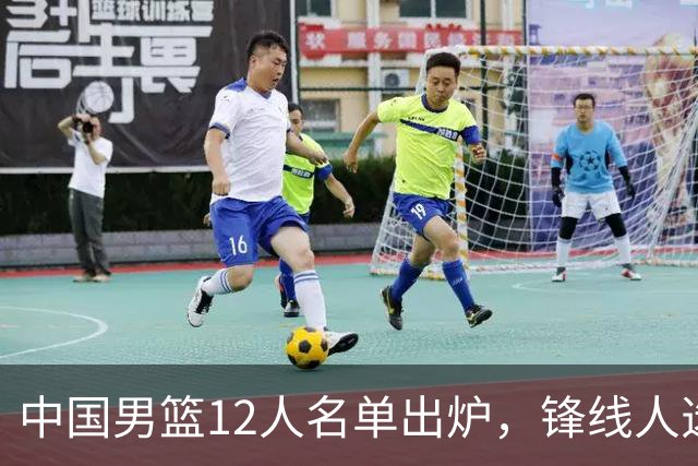 中国男篮12人名单出炉，锋线人选引热议，没有王浩然很多人不理解