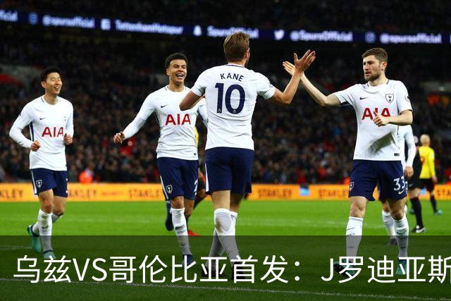 乌兹VS哥伦比亚首发：J罗迪亚斯先发 胡桑诺夫出战