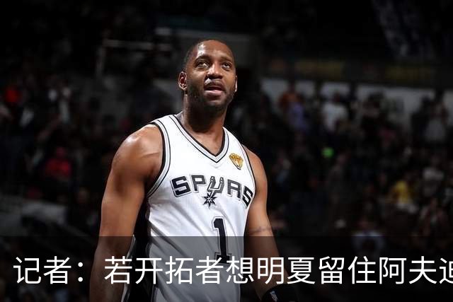 记者：若开拓者想明夏留住阿夫迪亚 需在补强同时保留空间灵活性