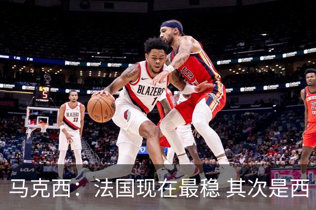 马克西：法国现在最稳 其次是西 阿，西班牙很大程度要看亚马尔的